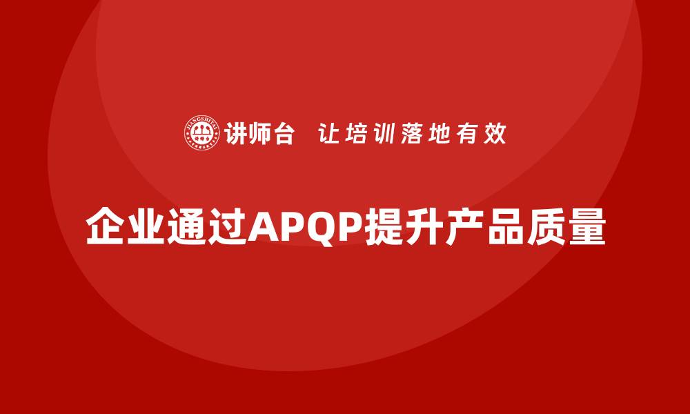 文章APQP产品质量先期策划提升企业质量控制的前瞻性的缩略图