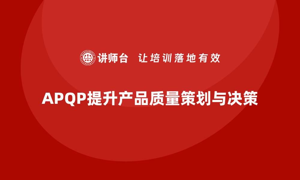 文章APQP产品质量先期策划优化产品质量评估的决策质量的缩略图