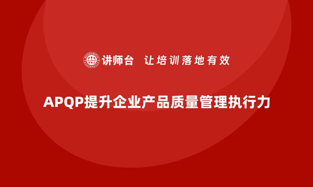 文章APQP产品质量先期策划帮助企业增强质量管理的执行力的缩略图