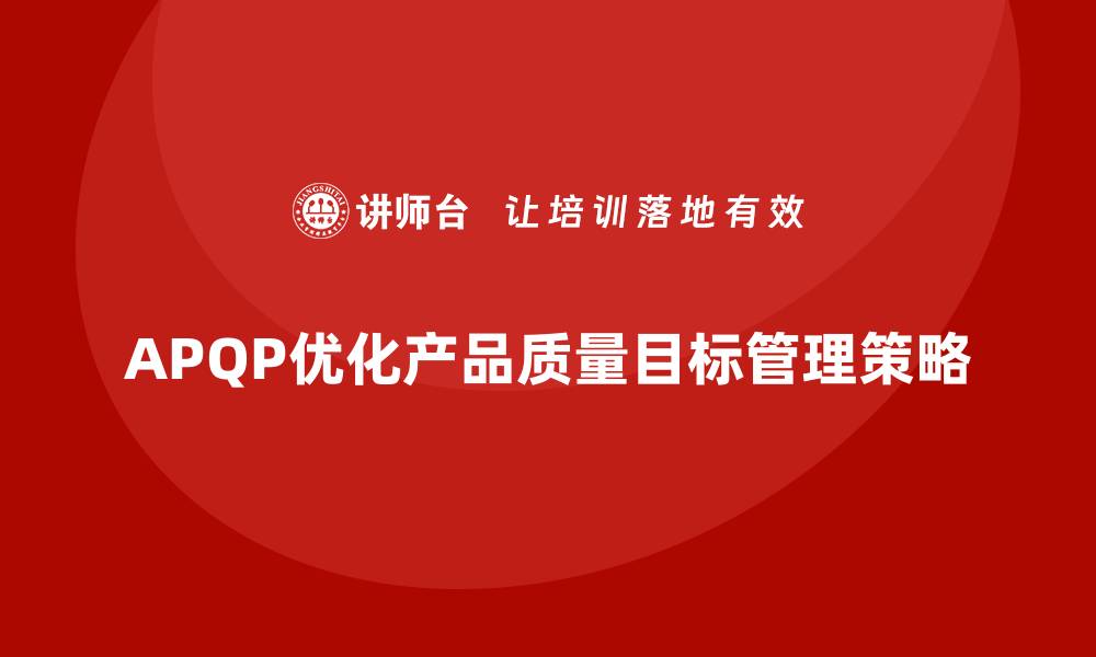 文章APQP产品质量先期策划优化质量目标管理的整体战略的缩略图