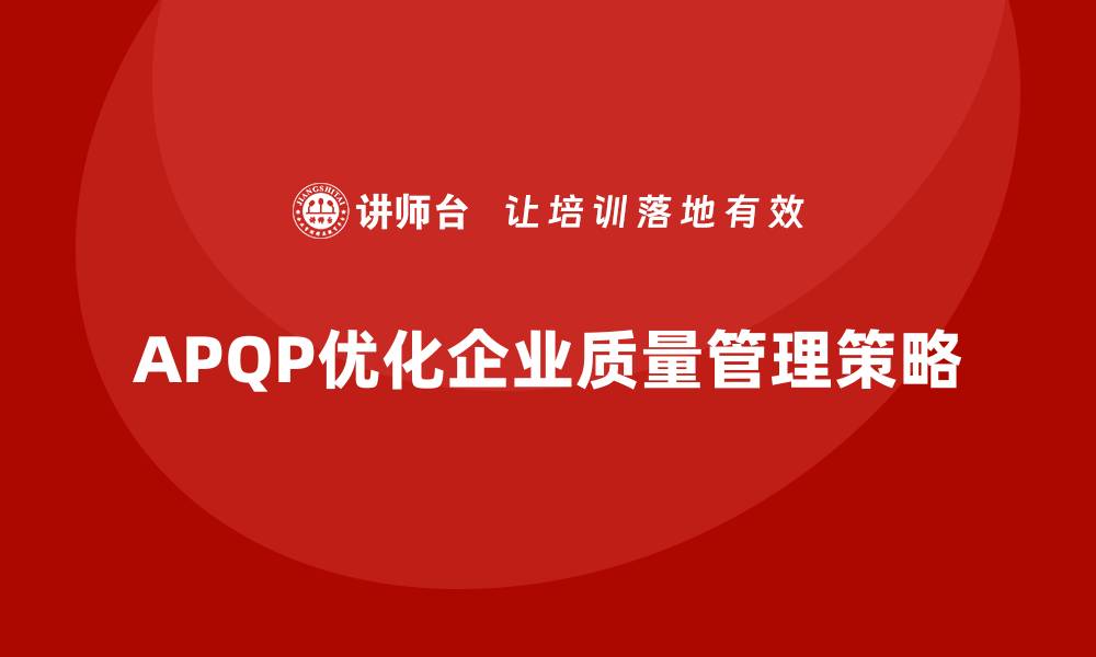 文章APQP产品质量先期策划帮助企业优化质量管理策略的缩略图