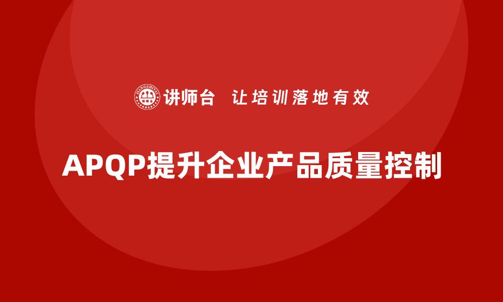 文章APQP产品质量先期策划提升质量控制的全面性与精度的缩略图