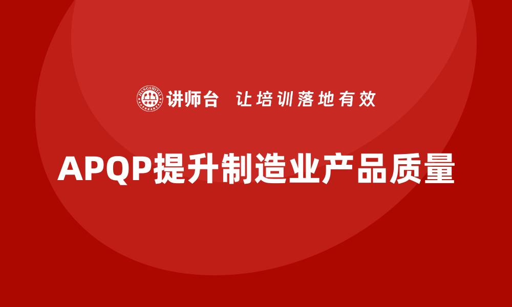 文章APQP产品质量先期策划如何提升产品制造的质量标准的缩略图