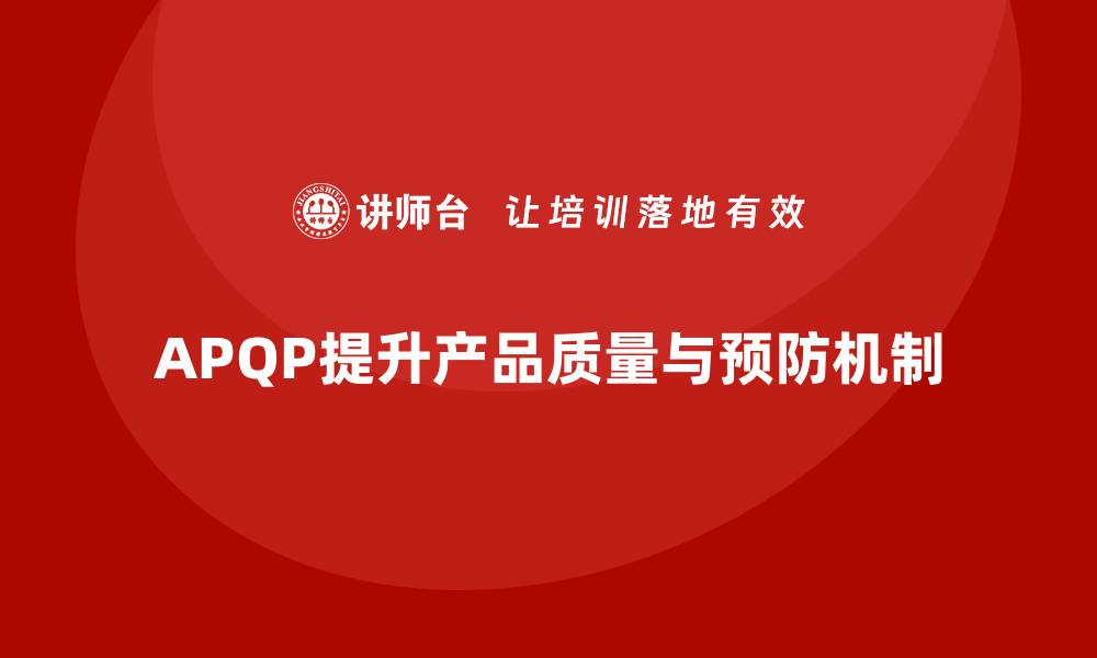 文章APQP产品质量先期策划如何加强质量预防机制建设的缩略图