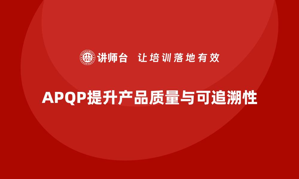 文章APQP产品质量先期策划优化产品质量的可追溯性的缩略图