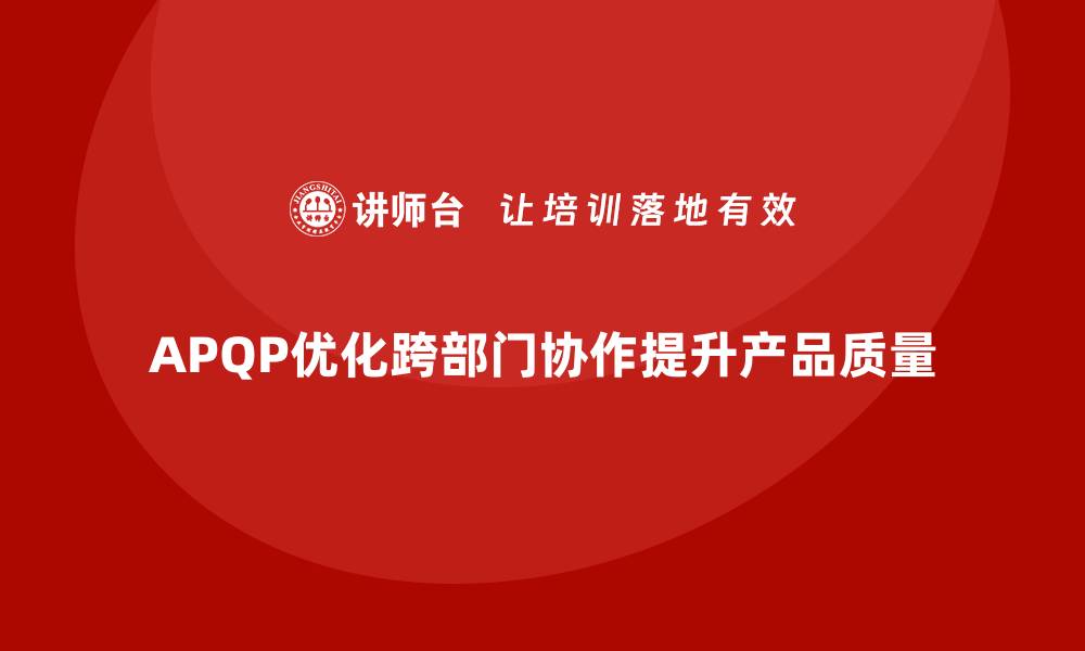 APQP优化跨部门协作提升产品质量
