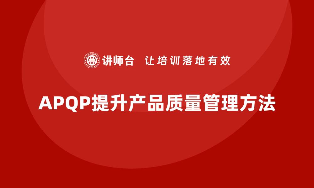 文章APQP产品质量先期策划提升质量目标的计划性与实施性的缩略图