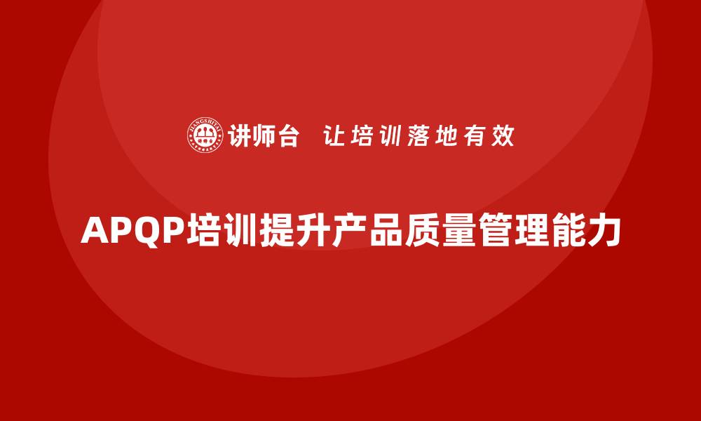 文章APQP产品质量先期策划优化产品质量管理的培训方案的缩略图