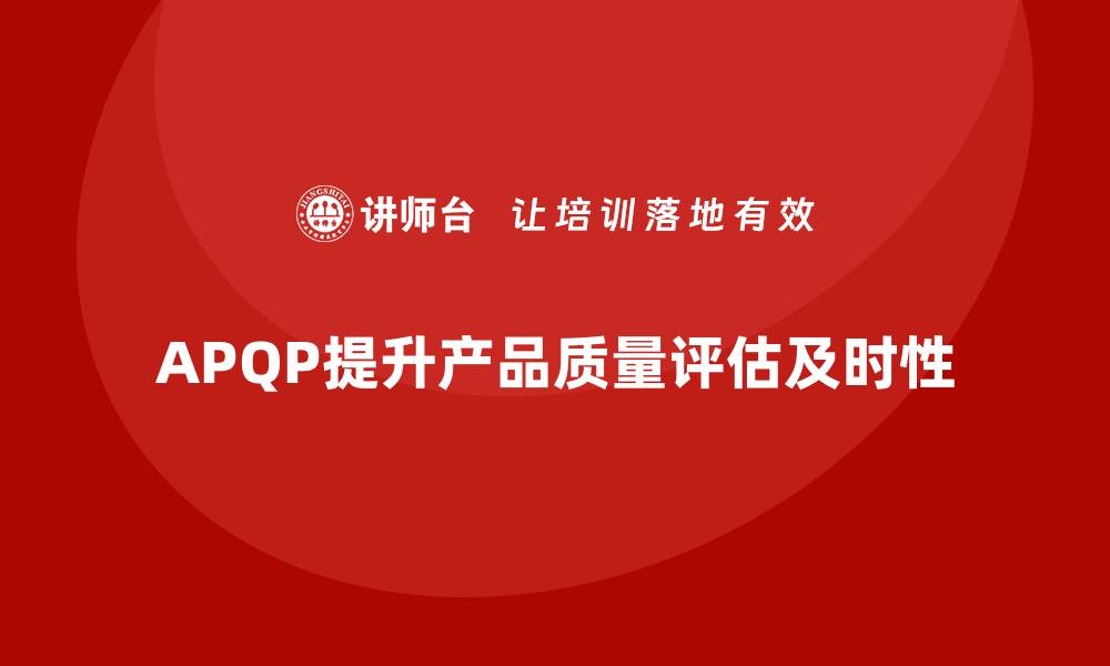 文章APQP产品质量先期策划如何提升质量评估的及时性的缩略图