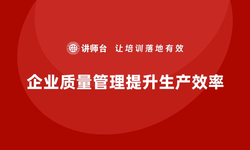 文章企业质量管理体系培训如何有效提高生产效率的缩略图