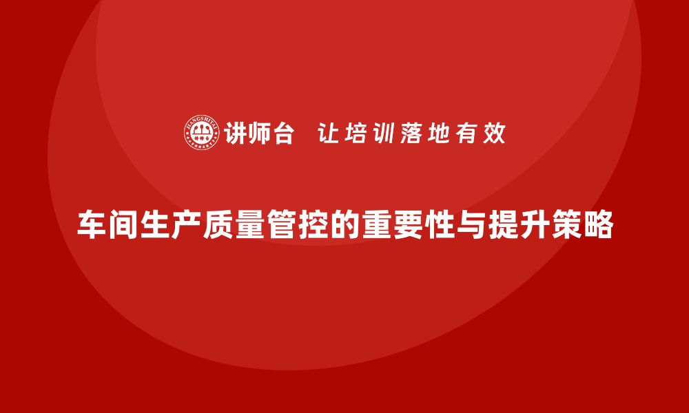 车间生产质量管控的重要性与提升策略