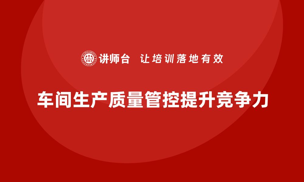 文章车间生产质量管控，提升生产过程质量的全面管理的缩略图