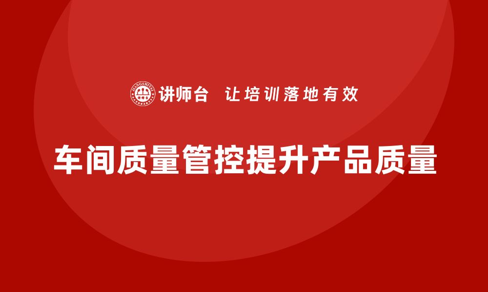 文章如何通过车间生产质量管控提高质量问题的应对能力的缩略图