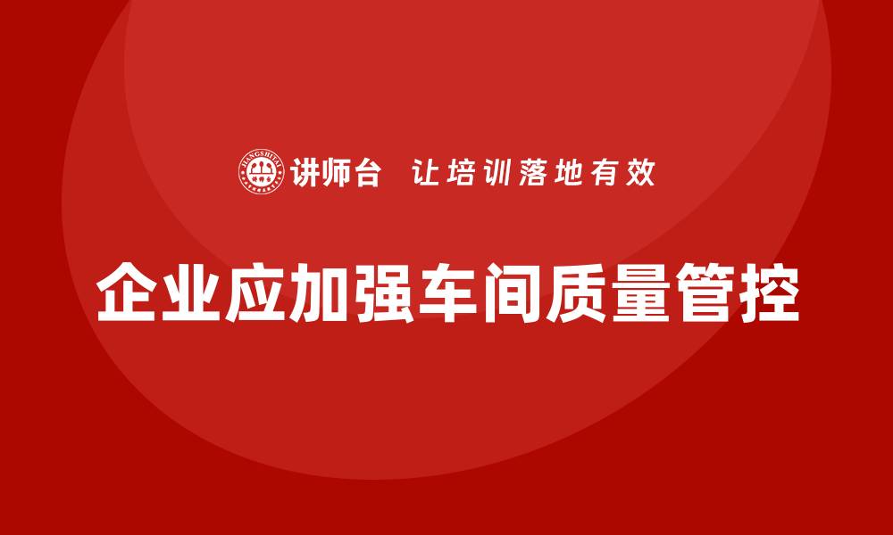 文章企业如何通过车间生产质量管控减少生产线的质量问题的缩略图