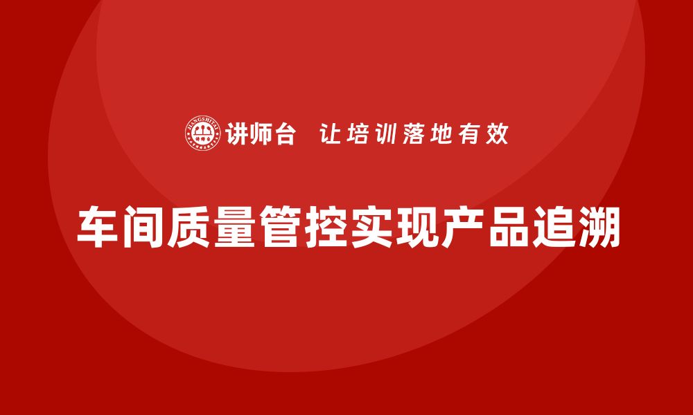 文章如何通过车间生产质量管控实现产品质量的追溯性的缩略图