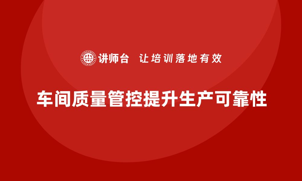 文章企业如何通过车间生产质量管控提升生产质量的可靠性的缩略图