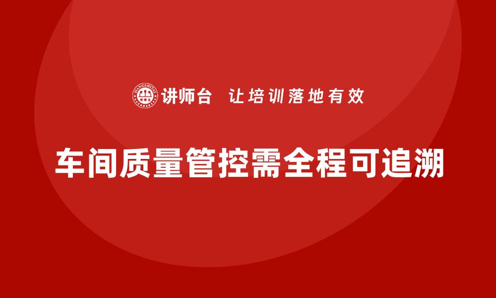 文章车间生产质量管控，确保质量管控环节的全程可追溯的缩略图