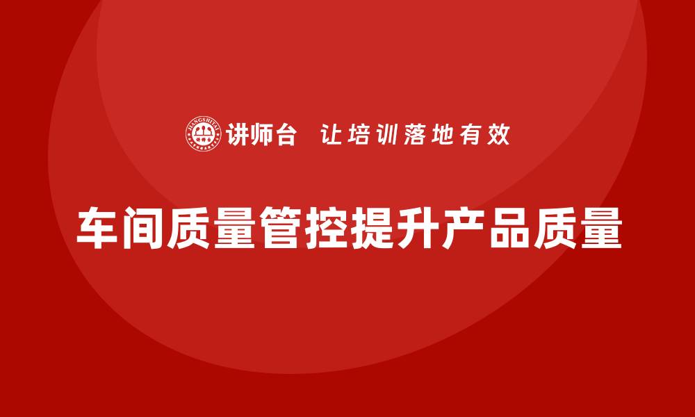 文章企业如何通过车间生产质量管控减少质量检查的误差的缩略图