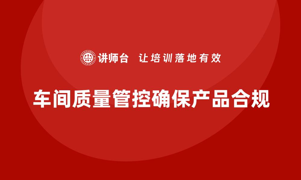 文章企业如何通过车间生产质量管控确保产品符合质量标准的缩略图