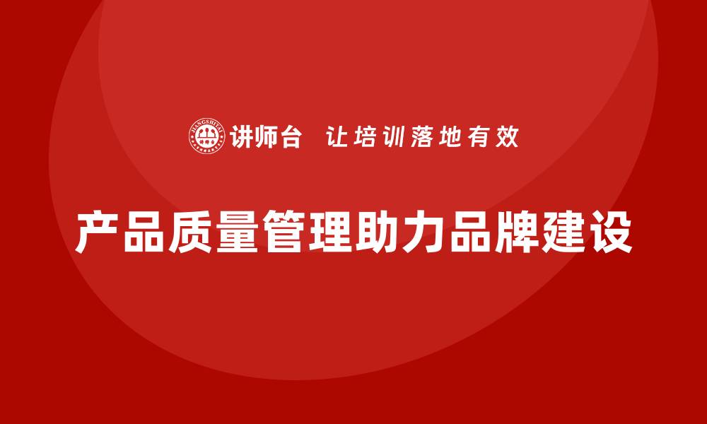 文章产品质量管理如何助力企业品牌建设的缩略图