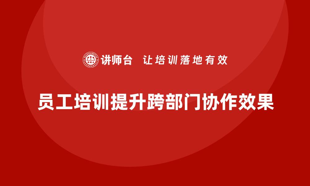 文章如何通过员工培训提升企业跨部门协作效果的缩略图