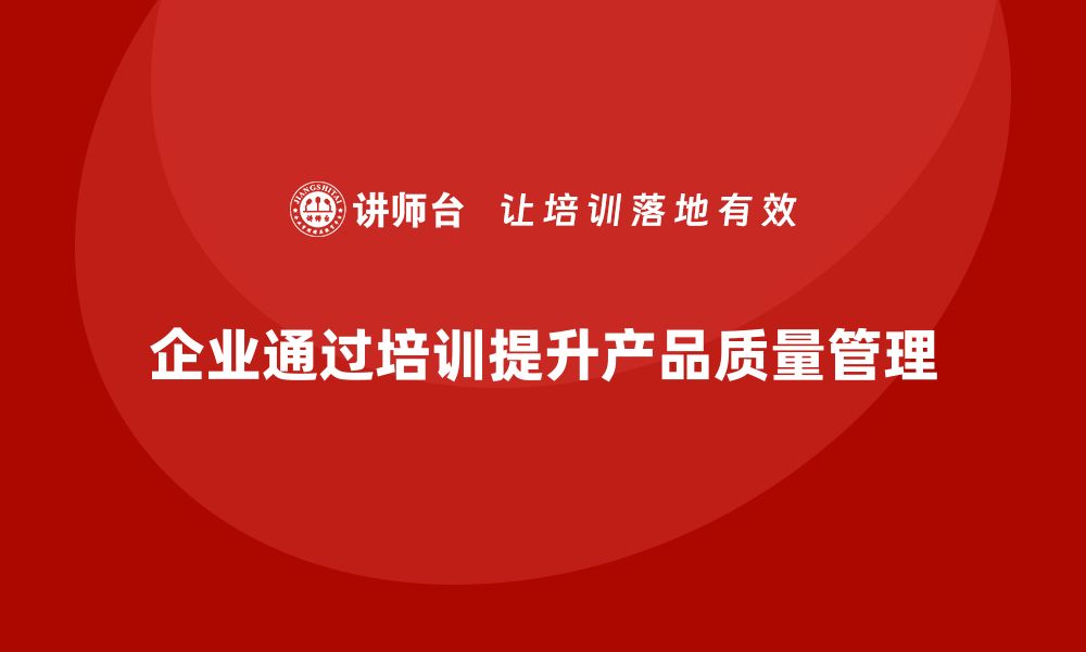 文章企业如何通过培训完善产品质量管理体系的缩略图