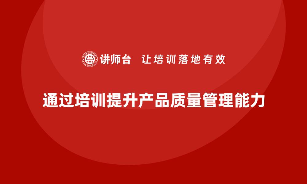 文章企业培训如何系统化提升产品质量管理能力的缩略图