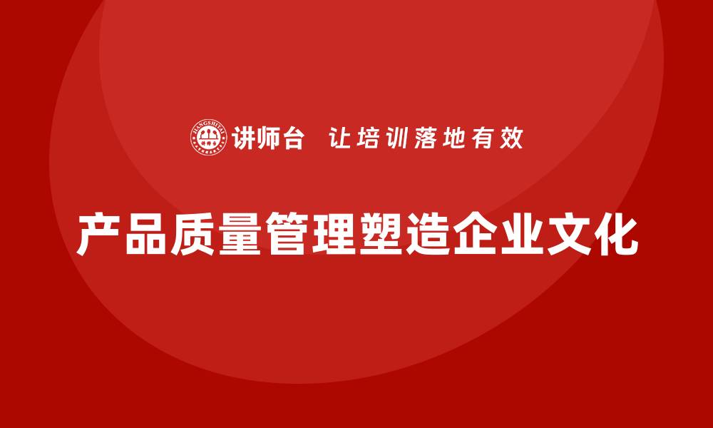 文章产品质量管理对企业文化塑造的积极作用的缩略图