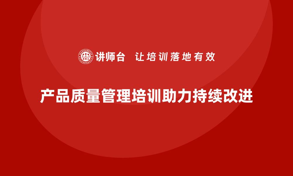 文章产品质量管理培训如何助力质量持续改进的缩略图