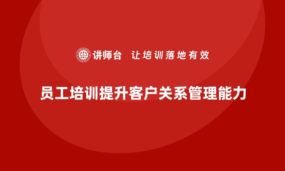 文章员工培训帮助企业提升客户关系管理能力的缩略图