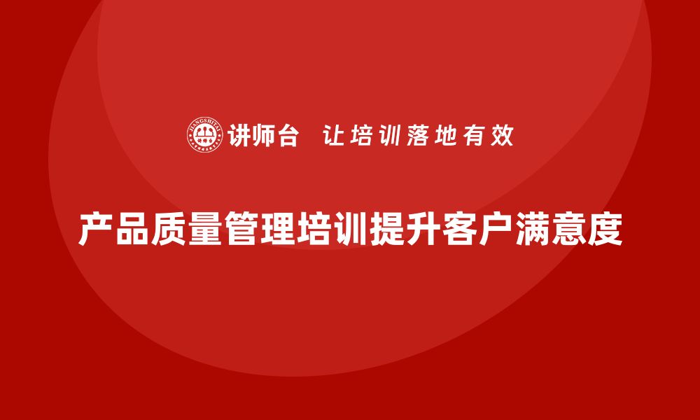 文章产品质量管理培训如何助力客户需求满意度提升的缩略图