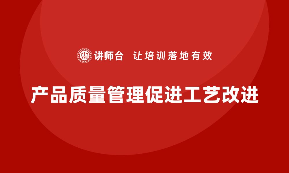 文章企业如何通过产品质量管理推动工艺改进方案的缩略图