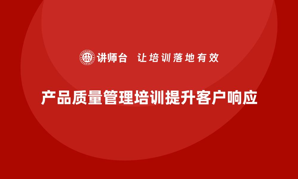 文章产品质量管理培训如何确保客户需求快速响应机制的缩略图