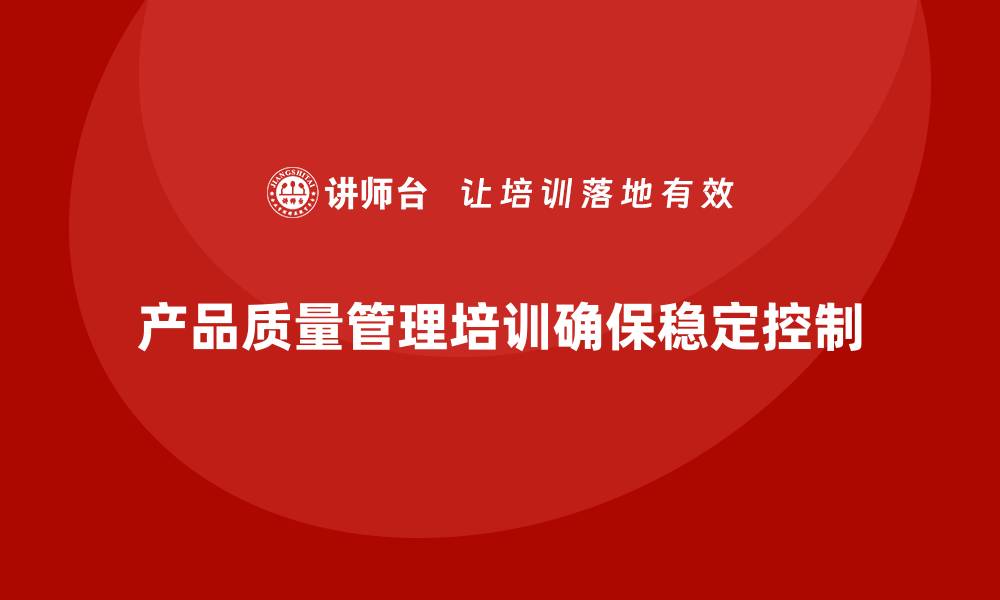 文章产品质量管理培训如何确保过程质量稳定控制的缩略图