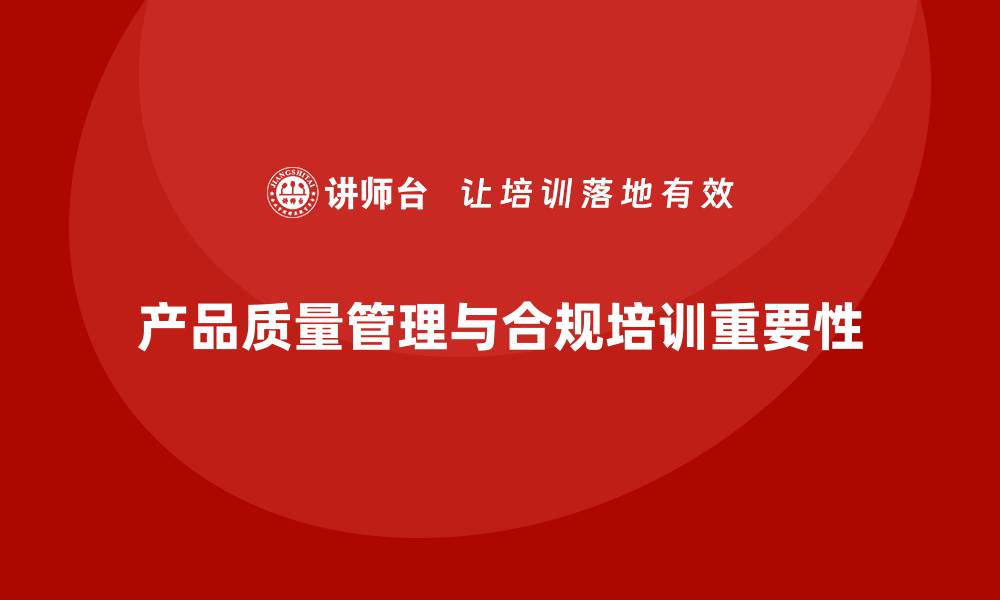 文章产品质量管理培训如何提升产品合规管理能力的缩略图