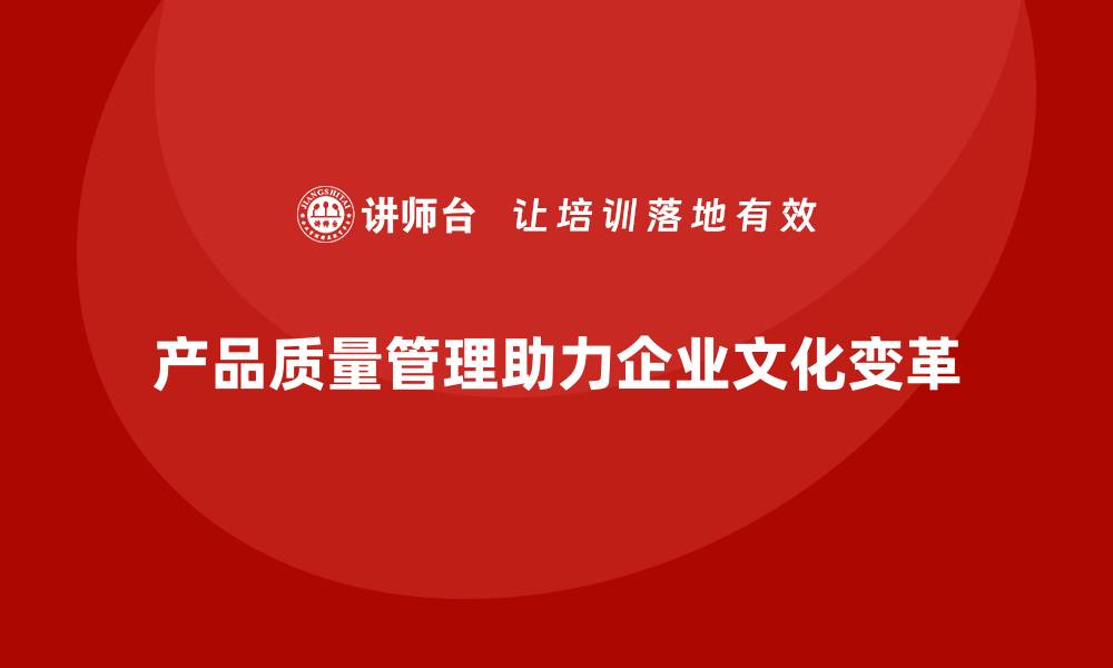 文章产品质量管理培训如何推动企业质量文化变革的缩略图