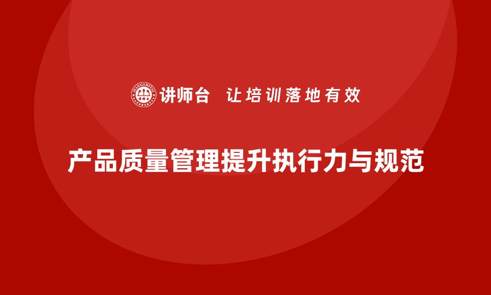 文章产品质量管理培训如何推动团队执行力和管理规范的缩略图