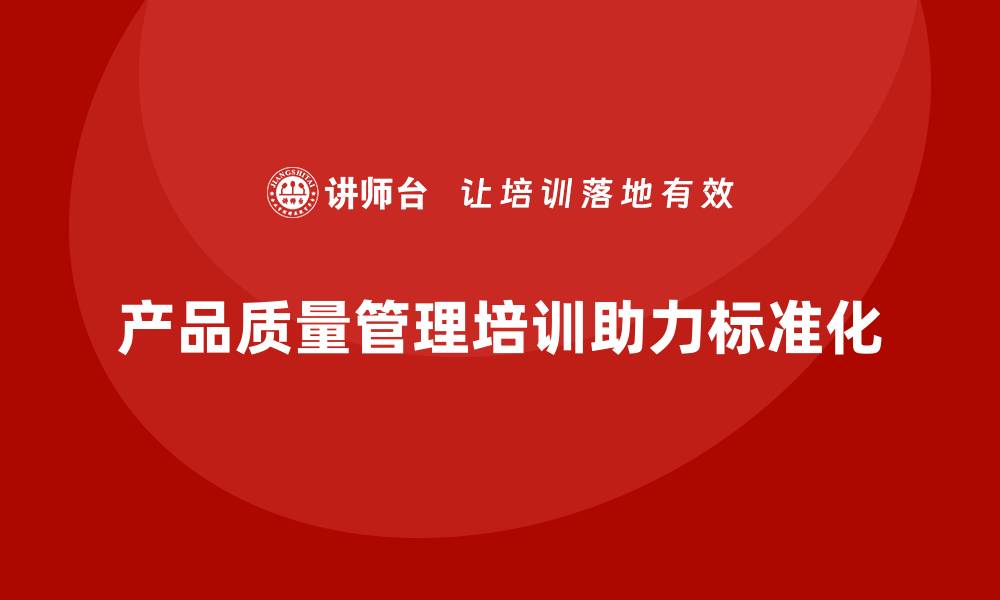 文章产品质量管理培训如何推动企业产品质量体系标准化的缩略图