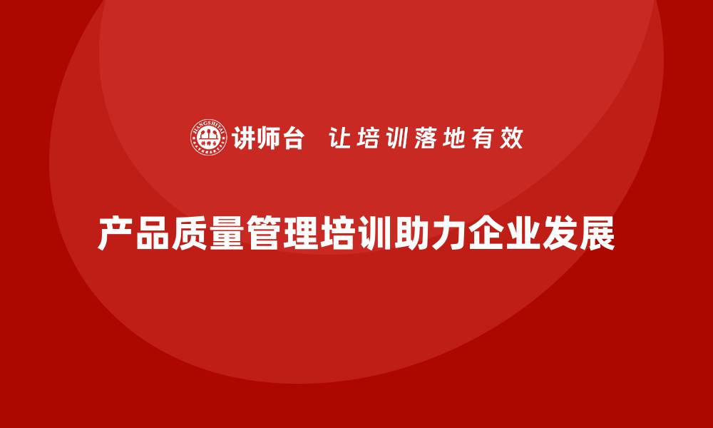 文章产品质量管理培训助力产品质量管理与流程执行规范的缩略图