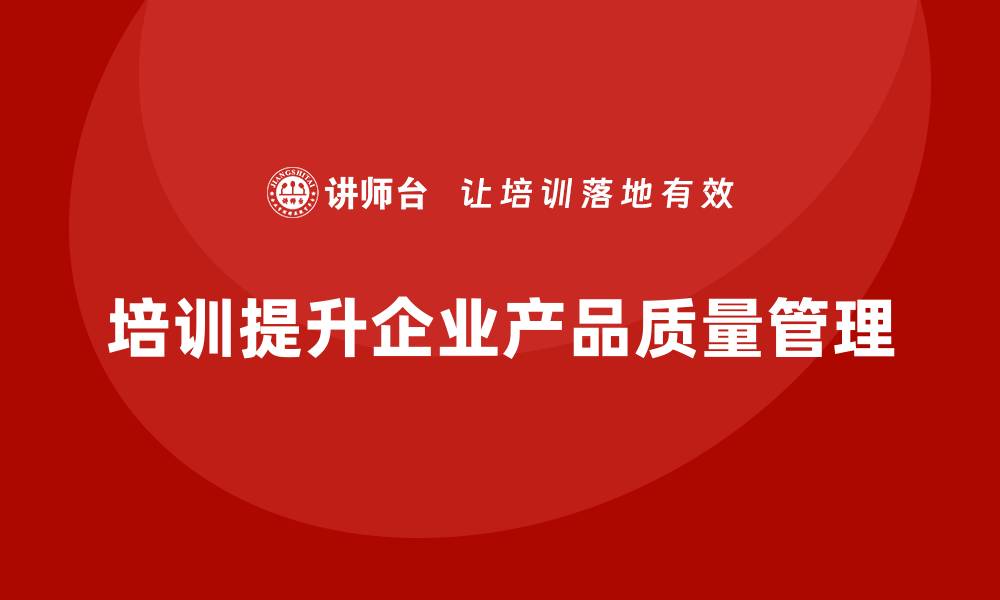 文章产品质量管理培训推动企业质量控制的标准化的缩略图