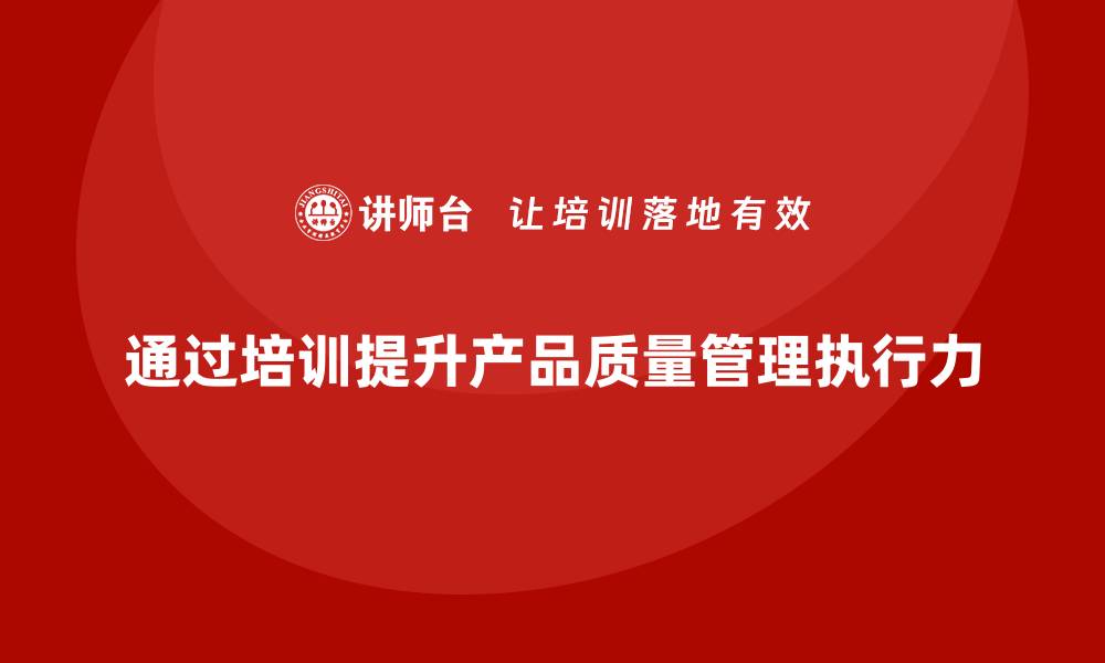 文章产品质量管理培训完善质量管控标准的执行力的缩略图