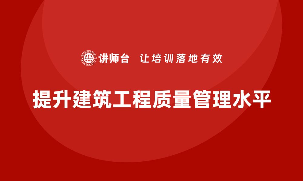 文章提升建设工程质量管理水平的培训课程推荐的缩略图