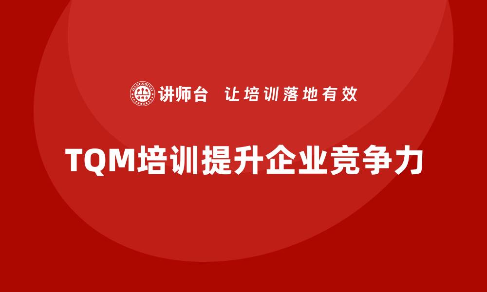 文章提升企业竞争力的全面质量管理TQM培训揭秘的缩略图