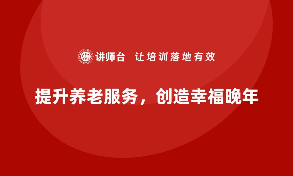 文章提升养老服务质量，幸福晚年从这里开始的缩略图