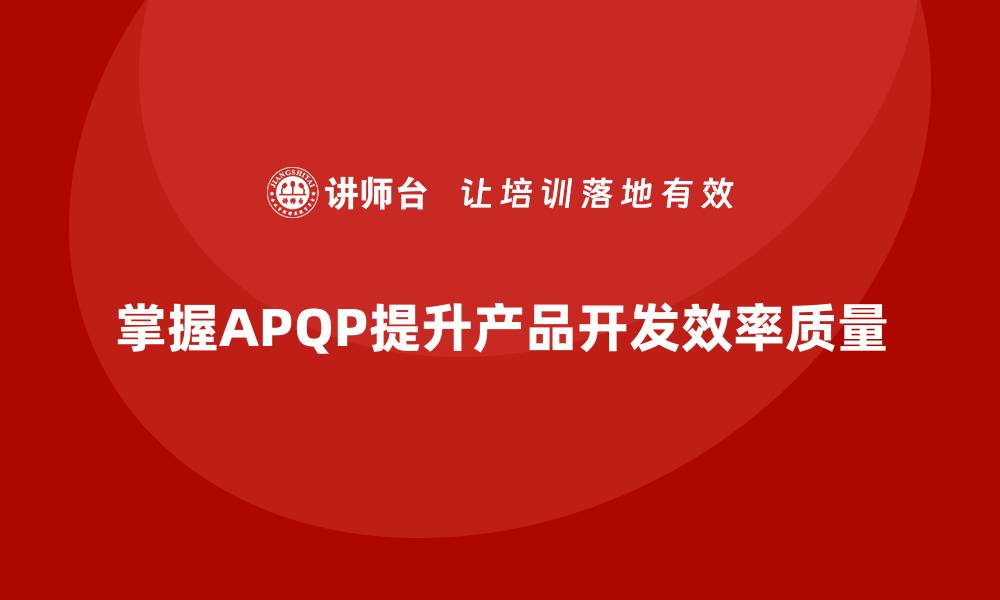 文章掌握APQP五个阶段，提升产品开发效率与质量的缩略图