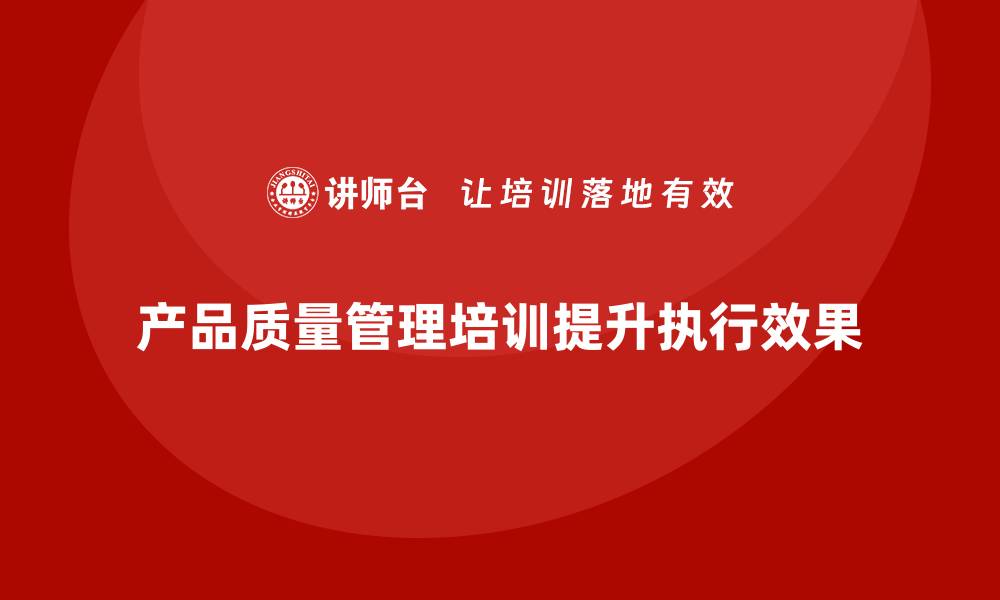 文章产品质量管理培训提升质量标准的执行效果的缩略图