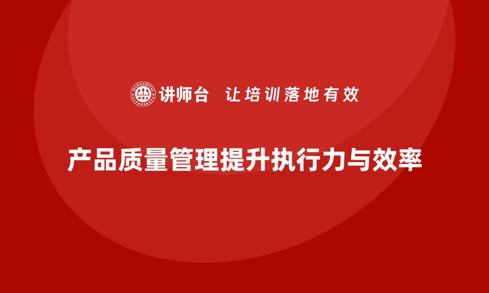 文章产品质量管理培训提高质量管理执行力与效率的缩略图