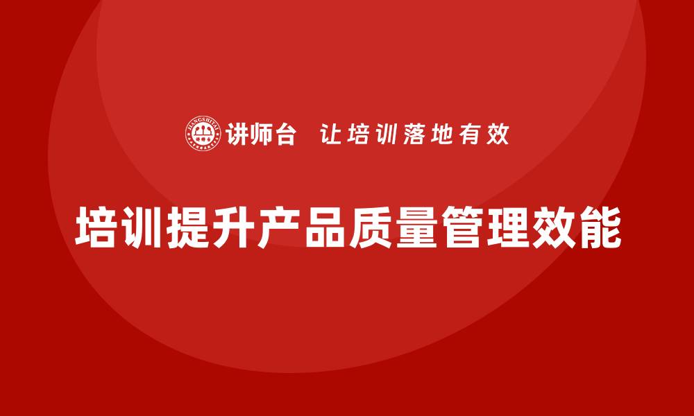 文章产品质量管理培训提升质量管理体系的效能的缩略图