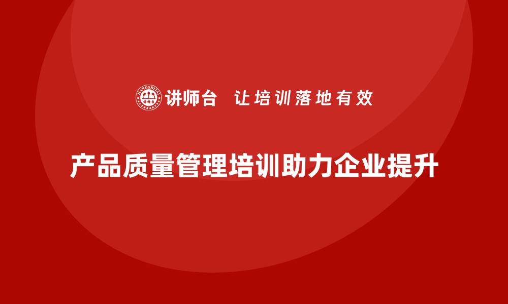 文章产品质量管理培训助力企业质量提升的缩略图