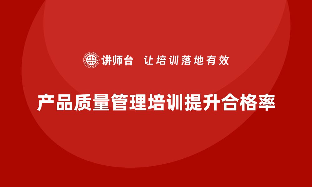 文章产品质量管理培训帮助企业提高产品质量合格率的缩略图